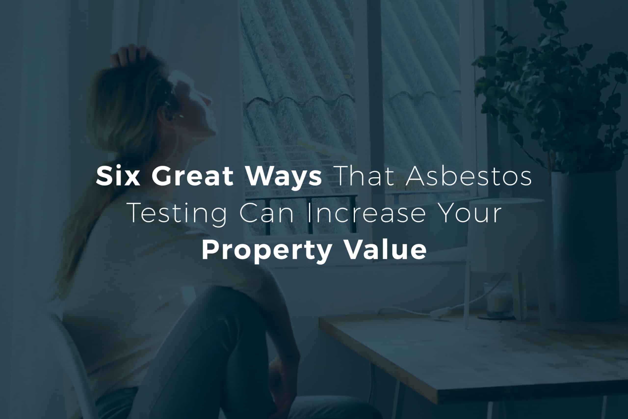 Headline that says "6 great ways asbestos testing can increase your property value, with a women looking out her home window.