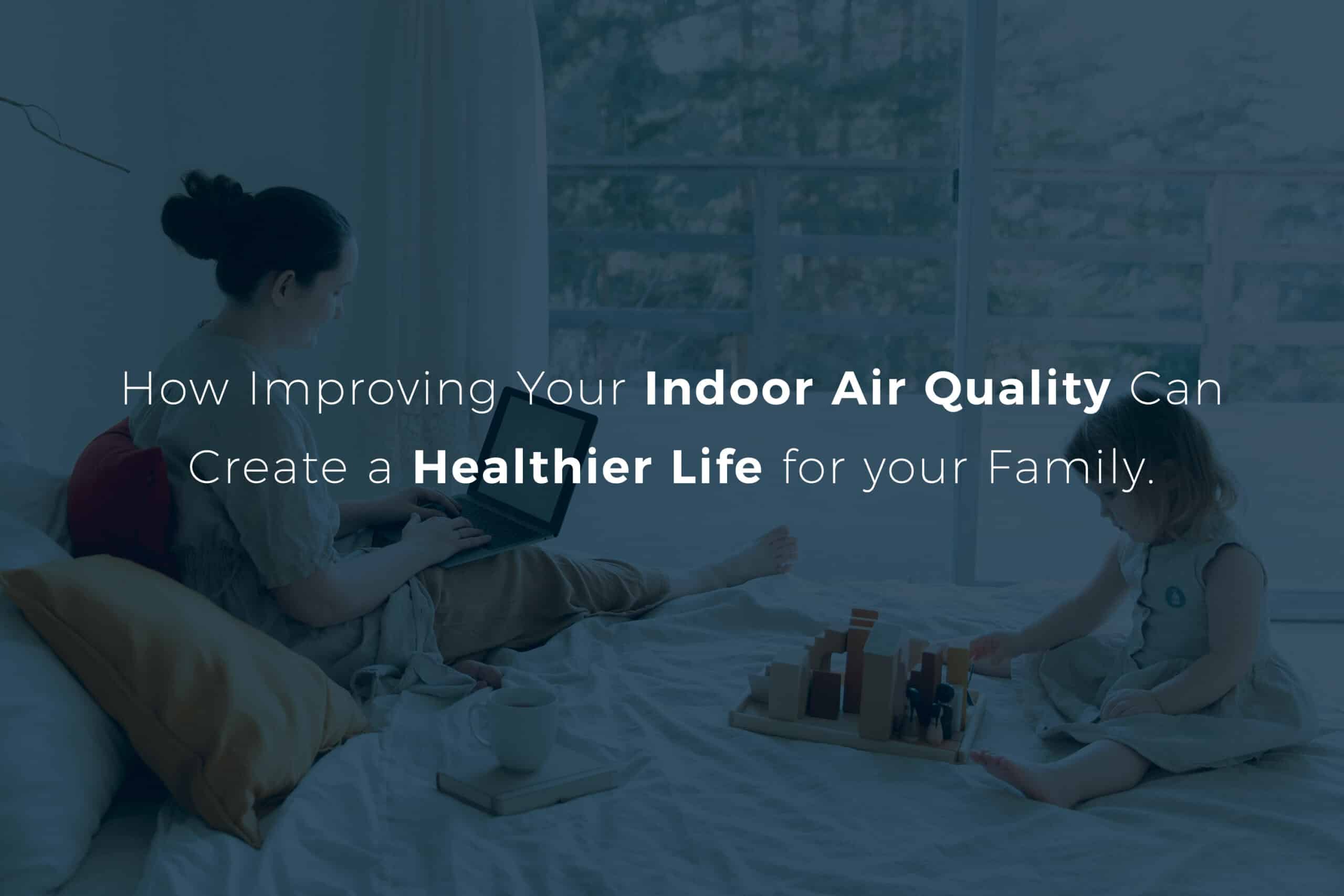 Headline that says "How Improving Your Indoor Air Quality Can Improve the Life of Your Family" with a photo of a mom annd young daughter sitting on a bed.